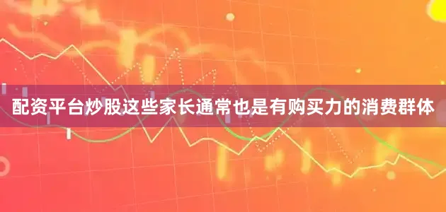 配资平台炒股这些家长通常也是有购买力的消费群体