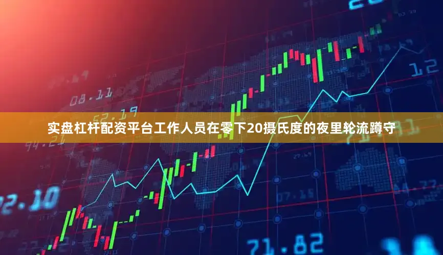 实盘杠杆配资平台工作人员在零下20摄氏度的夜里轮流蹲守