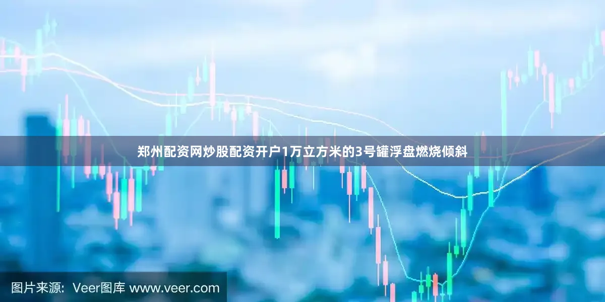 郑州配资网炒股配资开户1万立方米的3号罐浮盘燃烧倾斜