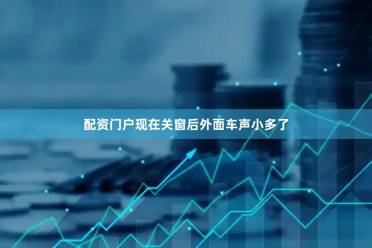 配资门户现在关窗后外面车声小多了