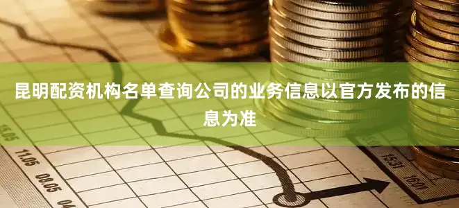 昆明配资机构名单查询公司的业务信息以官方发布的信息为准
