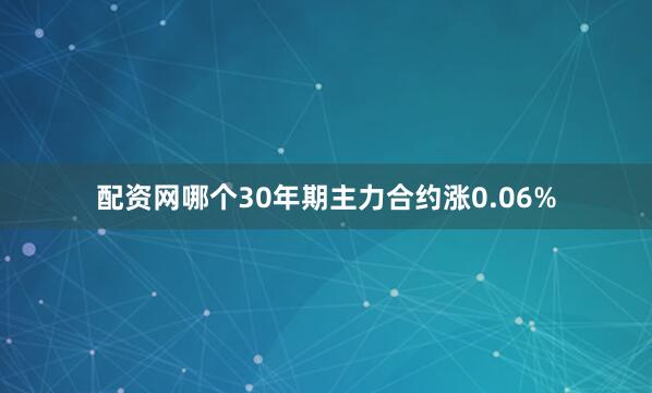 配资网哪个30年期主力合约涨0.06%