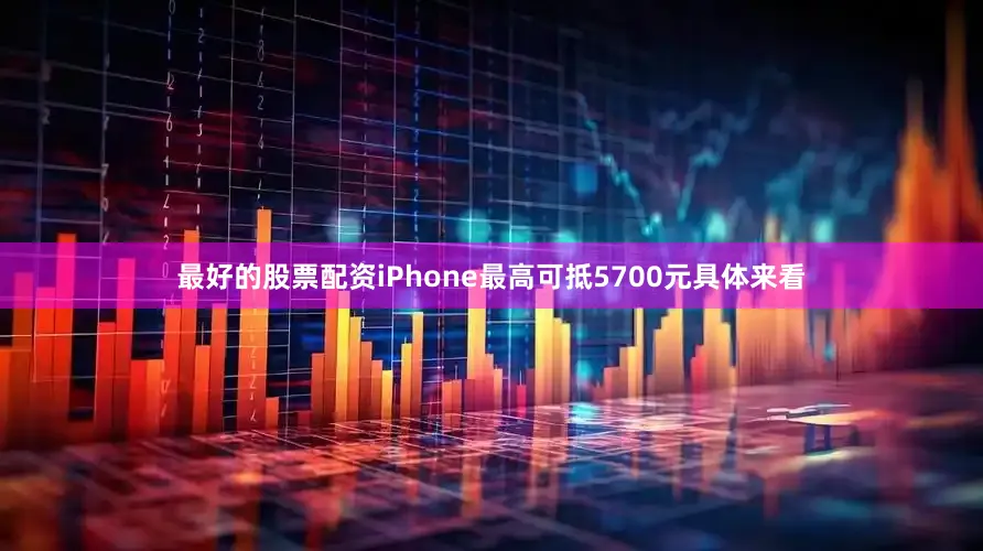 最好的股票配资iPhone最高可抵5700元具体来看