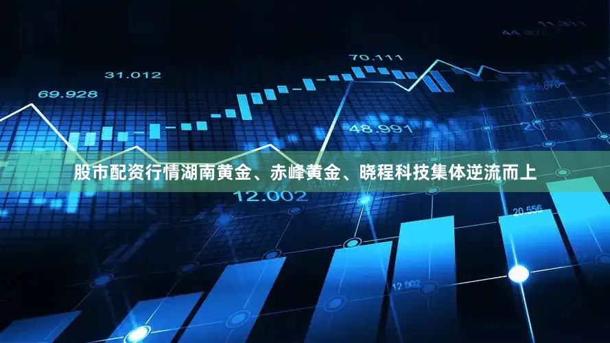 股市配资行情湖南黄金、赤峰黄金、晓程科技集体逆流而上