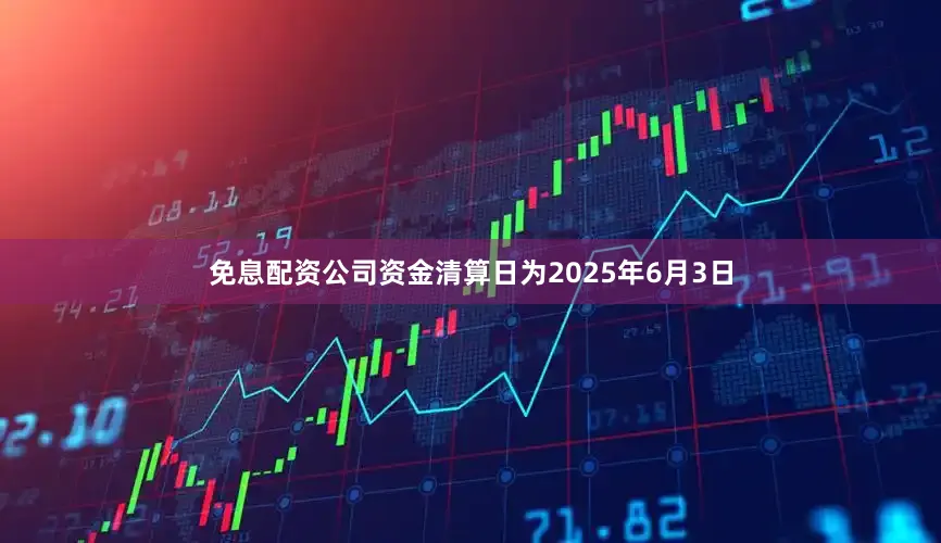 免息配资公司资金清算日为2025年6月3日