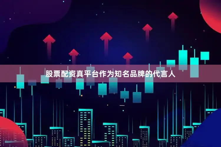 股票配资真平台作为知名品牌的代言人