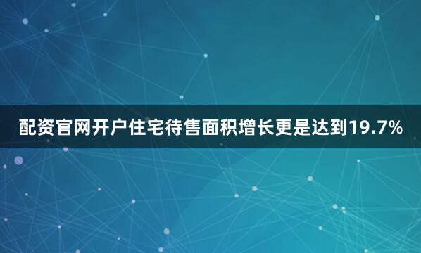 配资官网开户住宅待售面积增长更是达到19.7%