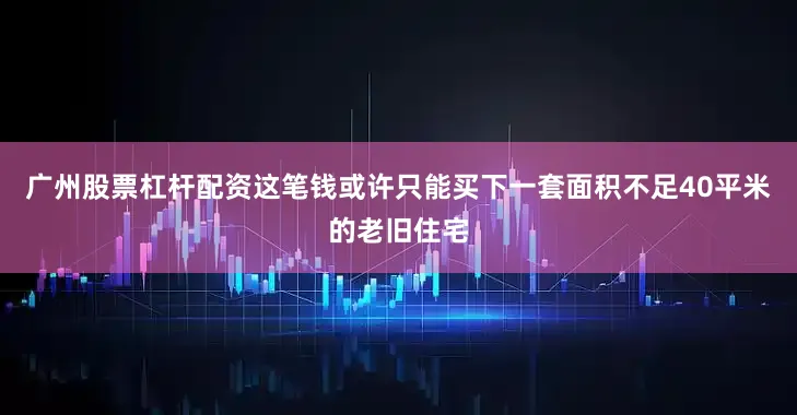 广州股票杠杆配资这笔钱或许只能买下一套面积不足40平米的老旧住宅