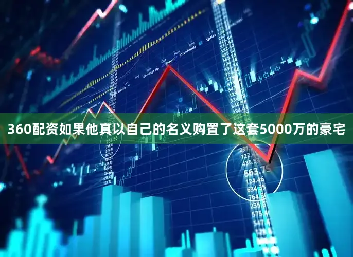 360配资如果他真以自己的名义购置了这套5000万的豪宅