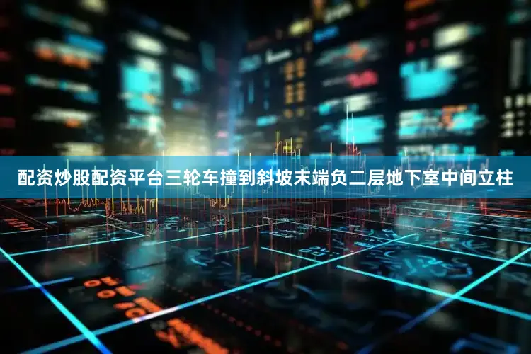 配资炒股配资平台三轮车撞到斜坡末端负二层地下室中间立柱