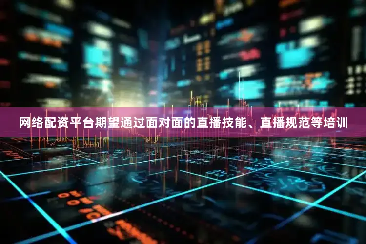网络配资平台期望通过面对面的直播技能、直播规范等培训