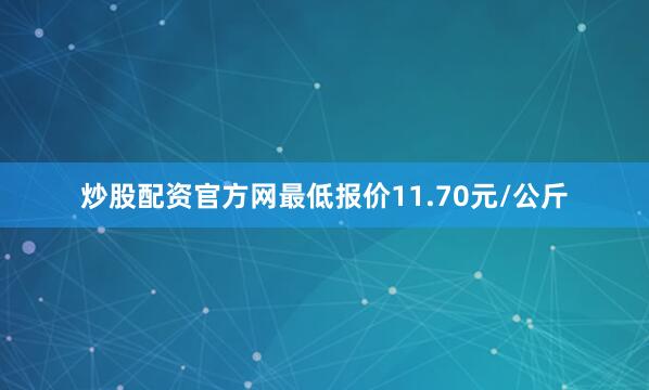 炒股配资官方网最低报价11.70元/公斤