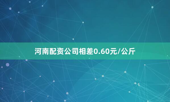 河南配资公司相差0.60元/公斤