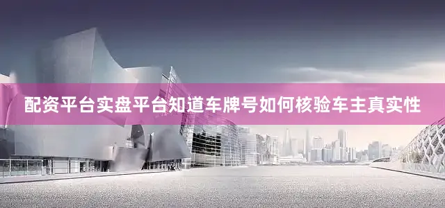 配资平台实盘平台知道车牌号如何核验车主真实性