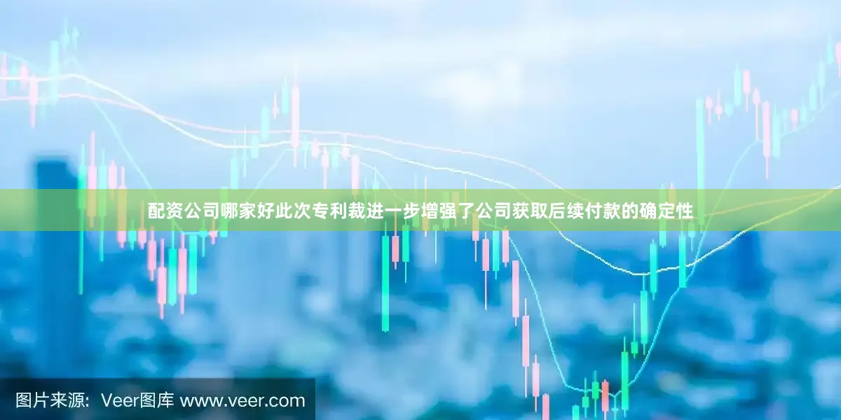 配资公司哪家好此次专利裁进一步增强了公司获取后续付款的确定性