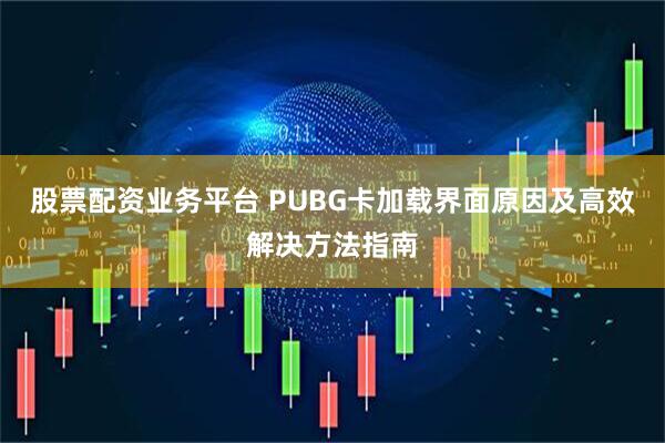 股票配资业务平台 PUBG卡加载界面原因及高效解决方法指南