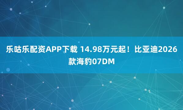 乐咕乐配资APP下载 14.98万元起！比亚迪2026款海豹07DM