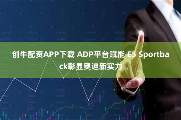 创牛配资APP下载 ADP平台赋能 E5 Sportback彰显奥迪新实力