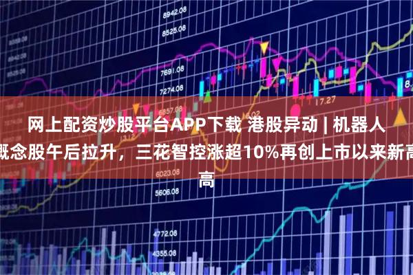 网上配资炒股平台APP下载 港股异动 | 机器人概念股午后拉升，三花智控涨超10%再创上市以来新高