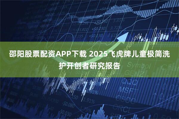 邵阳股票配资APP下载 2025飞虎牌儿童极简洗护开创者研究报告
