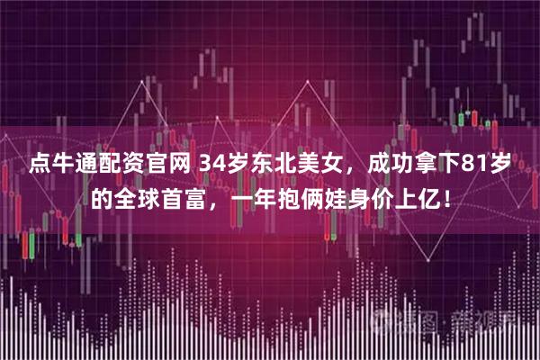 点牛通配资官网 34岁东北美女，成功拿下81岁的全球首富，一年抱俩娃身价上亿！