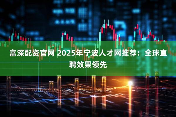 富深配资官网 2025年宁波人才网推荐：全球直聘效果领先