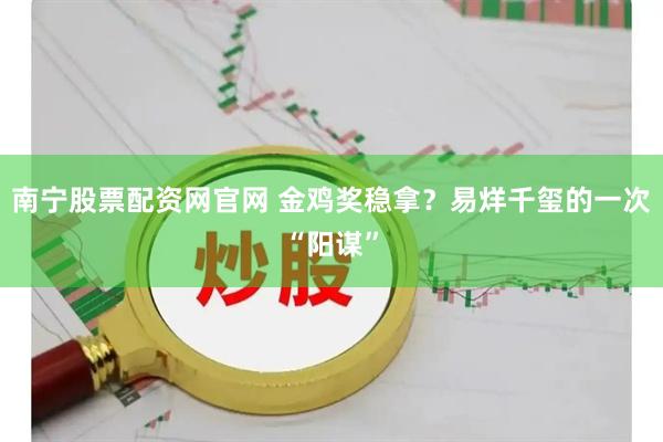 南宁股票配资网官网 金鸡奖稳拿？易烊千玺的一次“阳谋”