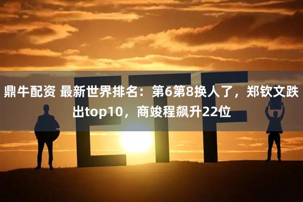 鼎牛配资 最新世界排名：第6第8换人了，郑钦文跌出top10，商竣程飙升22位