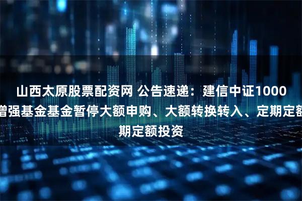 山西太原股票配资网 公告速递：建信中证1000指数增强基金基金暂停大额申购、大额转换转入、定期定额投资