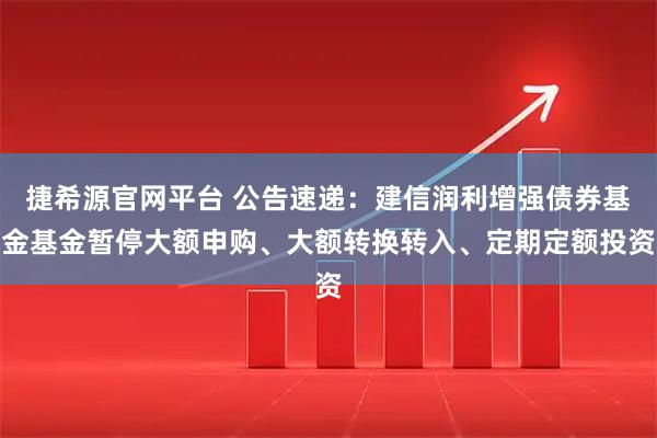 捷希源官网平台 公告速递：建信润利增强债券基金基金暂停大额申购、大额转换转入、定期定额投资