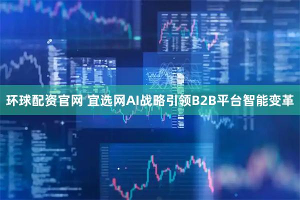 环球配资官网 宜选网AI战略引领B2B平台智能变革