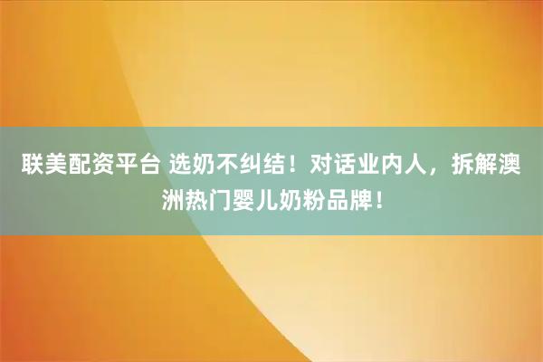 联美配资平台 选奶不纠结！对话业内人，拆解澳洲热门婴儿奶粉品牌！