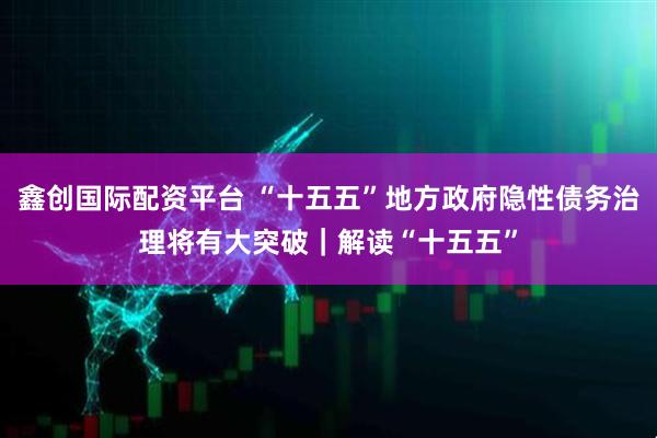 鑫创国际配资平台 “十五五”地方政府隐性债务治理将有大突破｜解读“十五五”