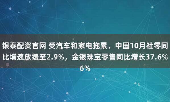 银泰配资官网 受汽车和家电拖累，中国10月社零同比增速放缓至2.9%，金银珠宝零售同比增长37.6%