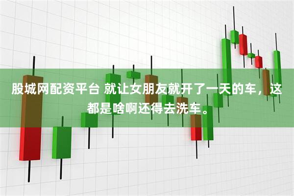 股城网配资平台 就让女朋友就开了一天的车，这都是啥啊还得去洗车。