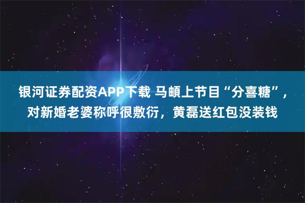 银河证券配资APP下载 马頔上节目“分喜糖”，对新婚老婆称呼很敷衍，黄磊送红包没装钱