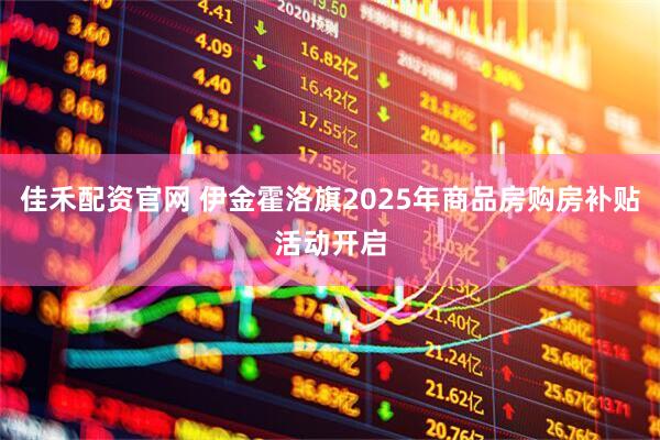 佳禾配资官网 伊金霍洛旗2025年商品房购房补贴活动开启