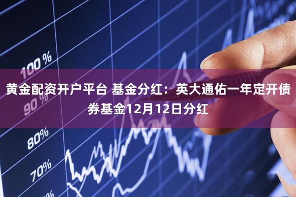 黄金配资开户平台 基金分红：英大通佑一年定开债券基金12月12日分红