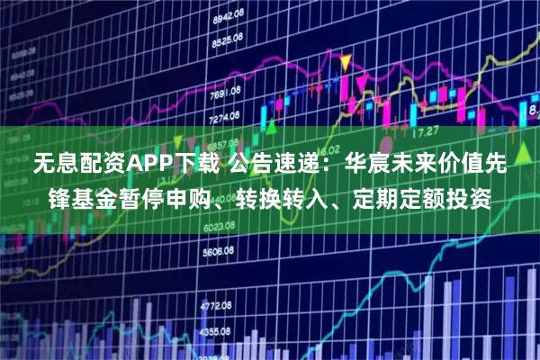 无息配资APP下载 公告速递：华宸未来价值先锋基金暂停申购、转换转入、定期定额投资
