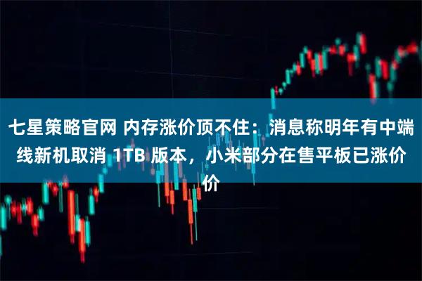 七星策略官网 内存涨价顶不住：消息称明年有中端线新机取消 1TB 版本，小米部分在售平板已涨价
