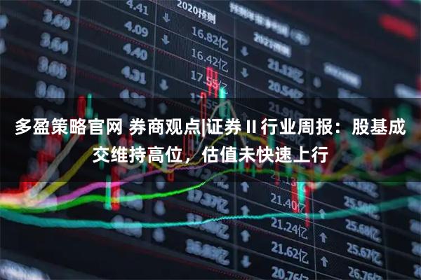 多盈策略官网 券商观点|证券Ⅱ行业周报：股基成交维持高位，估值未快速上行