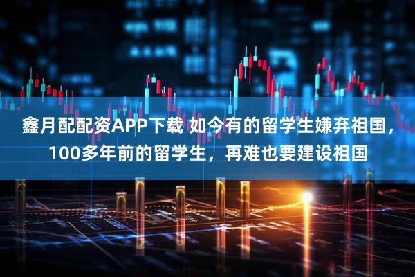 鑫月配配资APP下载 如今有的留学生嫌弃祖国，100多年前的留学生，再难也要建设祖国