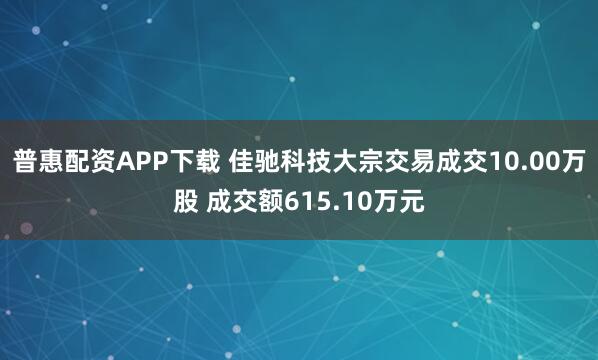 普惠配资APP下载 佳驰科技大宗交易成交10.00万股 成交额615.10万元