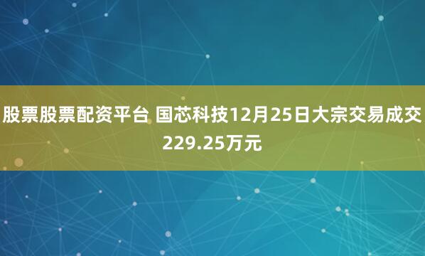 股票股票配资平台 国芯科技12月25日大宗交易成交229.25万元