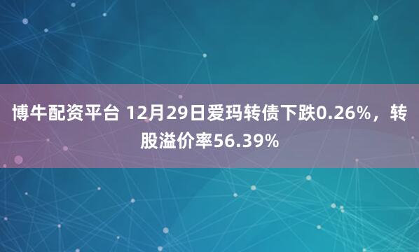 博牛配资平台 12月29日爱玛转债下跌0.26%，转股溢价率56.39%