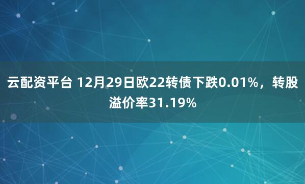 云配资平台 12月29日欧22转债下跌0.01%,转股溢价率31.19%
