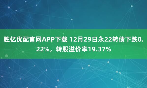 胜亿优配官网APP下载 12月29日永22转债下跌0.22%,转股溢价率19.37%