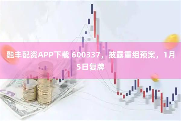 融丰配资APP下载 600337，披露重组预案，1月5日复牌