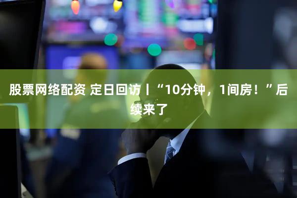 股票网络配资 定日回访丨“10分钟，1间房！”后续来了