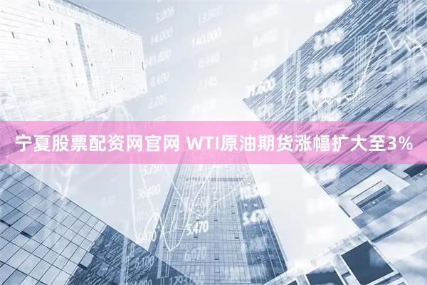 宁夏股票配资网官网 WTI原油期货涨幅扩大至3%